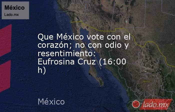 Que México vote con el corazón; no con odio y resentimiento: Eufrosina Cruz (16:00 h). Noticias en tiempo real