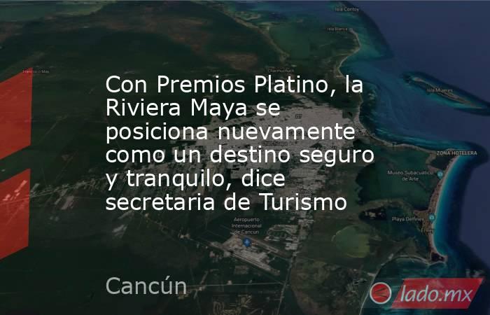 Con Premios Platino, la Riviera Maya se posiciona nuevamente como un destino seguro y tranquilo, dice secretaria de Turismo. Noticias en tiempo real