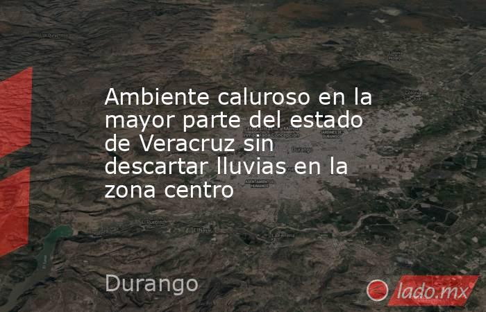 Ambiente caluroso en la mayor parte del estado de Veracruz sin descartar lluvias en la zona centro. Noticias en tiempo real