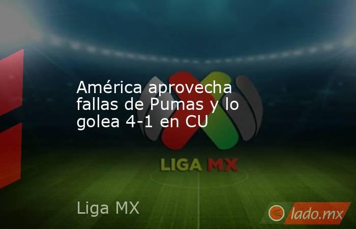 América aprovecha fallas de Pumas y lo golea 4-1 en CU. Noticias en tiempo real