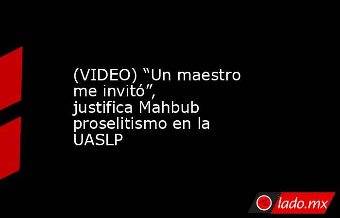 (VIDEO) “Un maestro me invitó”, justifica Mahbub proselitismo en la UASLP. Noticias en tiempo real