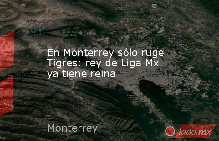 En Monterrey sólo ruge Tigres: rey de Liga Mx ya tiene reina. Noticias en tiempo real