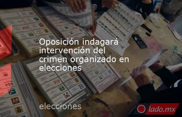 Oposición indagará intervención del crimen organizado en elecciones ...