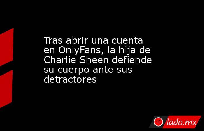 Tras abrir una cuenta en OnlyFans, la hija de Charlie Sheen defiende su cuerpo ante sus detractores. Noticias en tiempo real