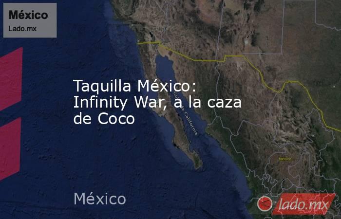 Taquilla México: Infinity War, a la caza de Coco. Noticias en tiempo real