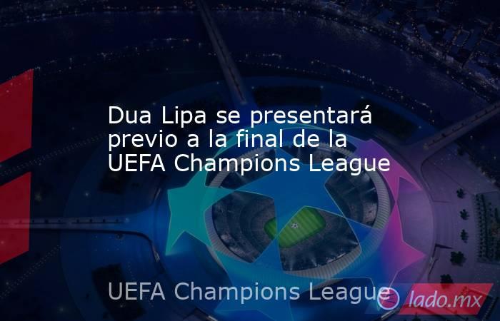 Dua Lipa se presentará previo a la final de la UEFA Champions League. Noticias en tiempo real