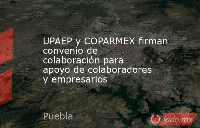 UPAEP y COPARMEX firman convenio de colaboración para apoyo de colaboradores y empresarios. Noticias en tiempo real