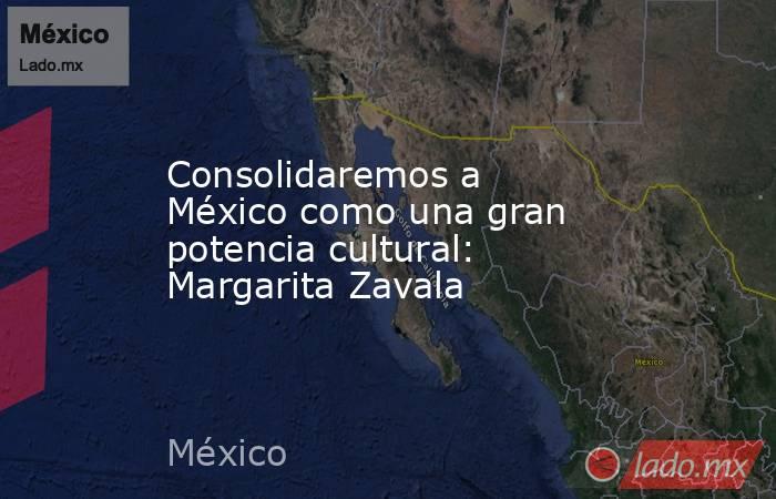 Consolidaremos a México como una gran potencia cultural: Margarita Zavala. Noticias en tiempo real