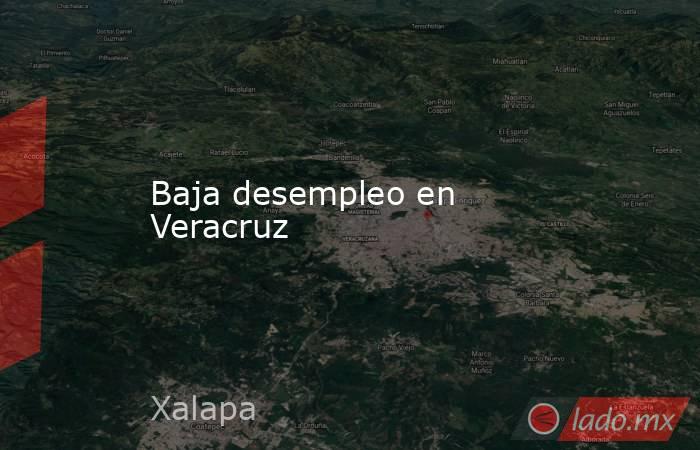 Baja desempleo en Veracruz. Noticias en tiempo real