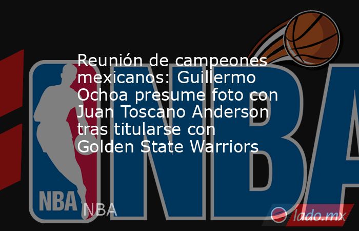 Reunión de campeones mexicanos: Guillermo Ochoa presume foto con Juan Toscano Anderson tras titularse con Golden State Warriors. Noticias en tiempo real
