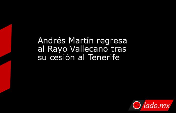 Andrés Martín regresa al Rayo Vallecano tras su cesión al Tenerife. Noticias en tiempo real