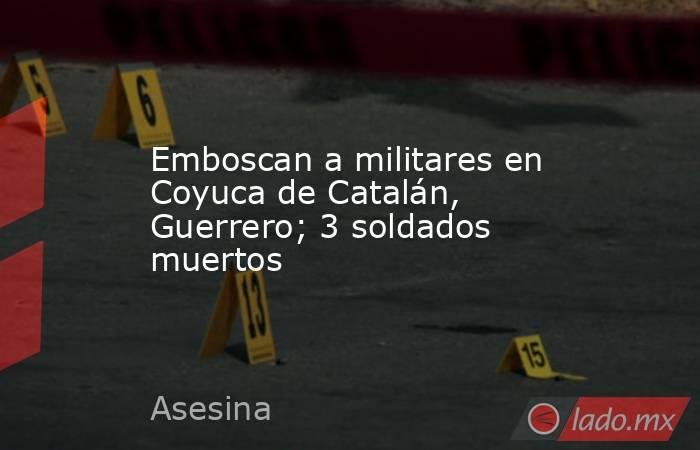Emboscan a militares en Coyuca de Catalán, Guerrero; 3 soldados muertos. Noticias en tiempo real