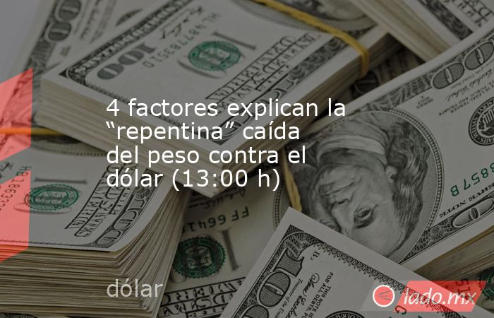 4 factores explican la “repentina” caída del peso contra el dólar (13:00 h). Noticias en tiempo real