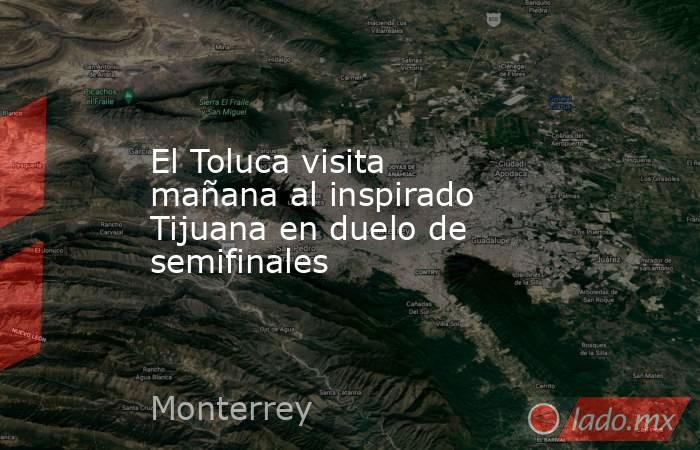 El Toluca visita mañana al inspirado Tijuana en duelo de semifinales. Noticias en tiempo real