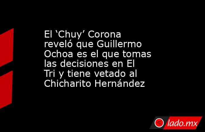 El ‘Chuy’ Corona reveló que Guillermo Ochoa es el que tomas las decisiones en El Tri y tiene vetado al Chicharito Hernández. Noticias en tiempo real
