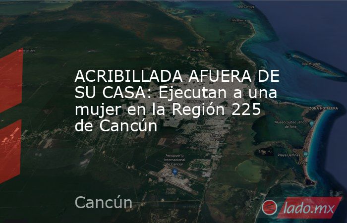 ACRIBILLADA AFUERA DE SU CASA: Ejecutan a una mujer en la Región 225 de