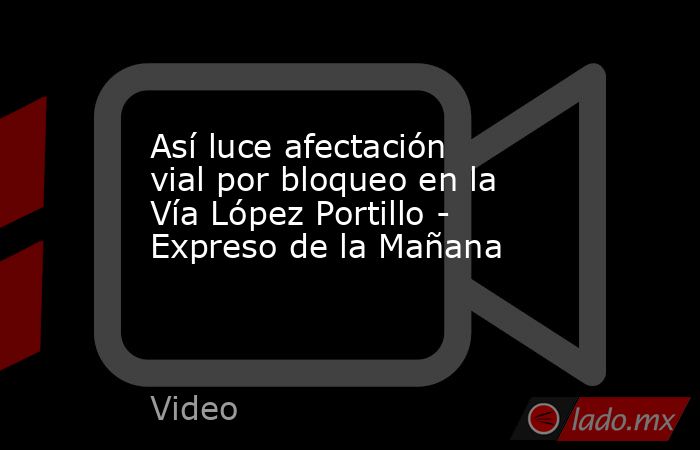 Así luce afectación vial por bloqueo en la Vía López Portillo - Expreso de la Mañana. Noticias en tiempo real