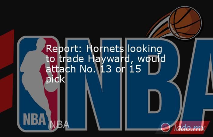 Report: Hornets looking to trade Hayward, would attach No. 13 or 15 pick. Noticias en tiempo real