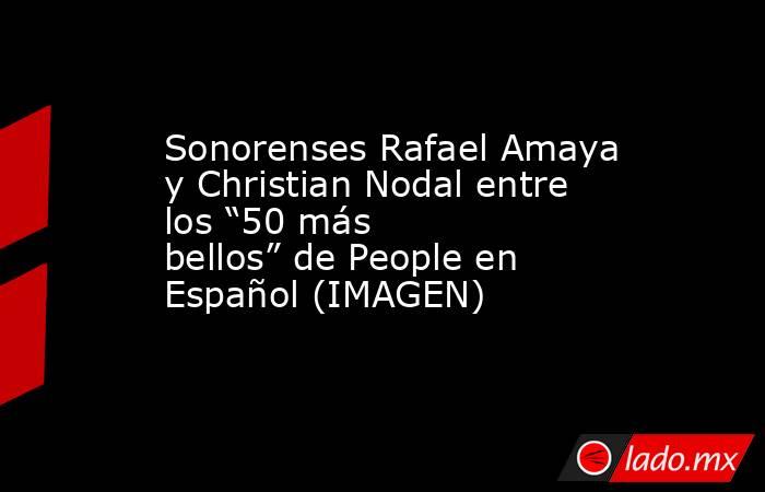 Sonorenses Rafael Amaya y Christian Nodal entre los “50 más bellos” de People en Español (IMAGEN). Noticias en tiempo real