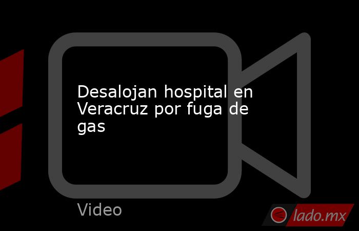 Desalojan hospital en Veracruz por fuga de gas. Noticias en tiempo real
