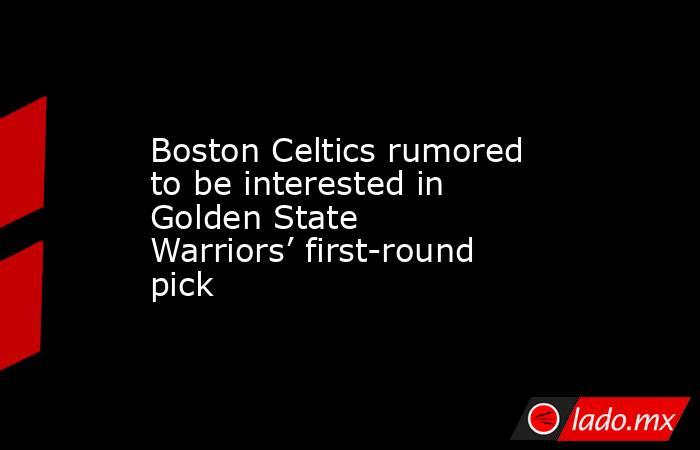 Boston Celtics rumored to be interested in Golden State Warriors’ first-round pick. Noticias en tiempo real