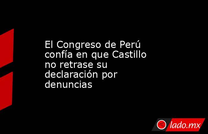 El Congreso de Perú confía en que Castillo no retrase su declaración por denuncias. Noticias en tiempo real