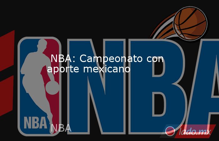  NBA: Campeonato con aporte mexicano. Noticias en tiempo real