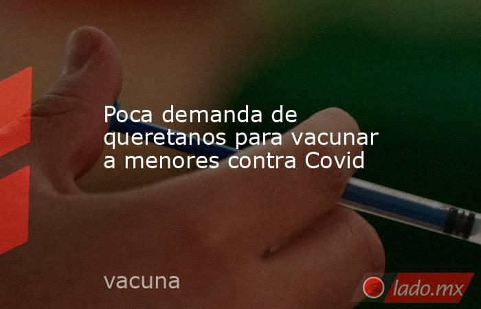 Poca demanda de queretanos para vacunar a menores contra Covid. Noticias en tiempo real