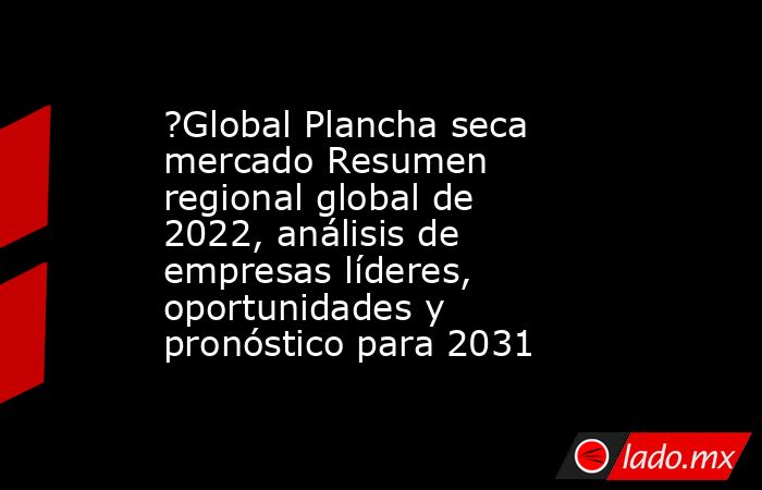 ?Global Plancha seca mercado Resumen regional global de 2022, análisis de empresas líderes, oportunidades y pronóstico para 2031. Noticias en tiempo real