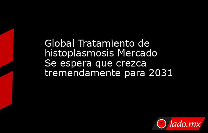 Global Tratamiento de histoplasmosis Mercado Se espera que crezca tremendamente para 2031. Noticias en tiempo real